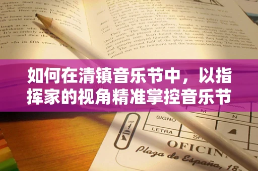 如何在清镇音乐节中，以指挥家的视角精准掌控音乐节奏？