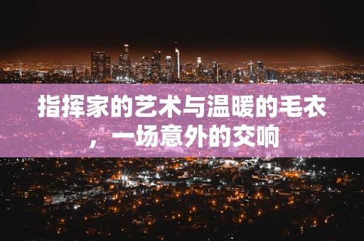 指挥家的艺术与温暖的毛衣，一场意外的交响