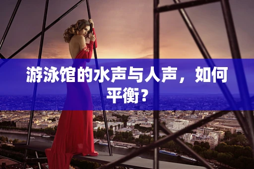 游泳馆的水声与人声，如何平衡？