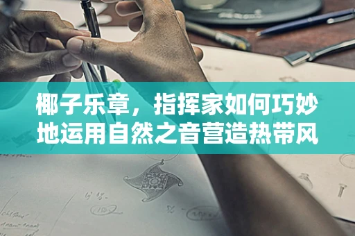 椰子乐章，指挥家如何巧妙地运用自然之音营造热带风情？