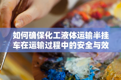 如何确保化工液体运输半挂车在运输过程中的安全与效率？