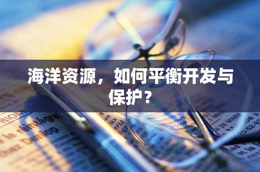 海洋资源，如何平衡开发与保护？
