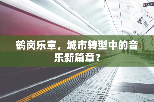 鹤岗乐章，城市转型中的音乐新篇章？