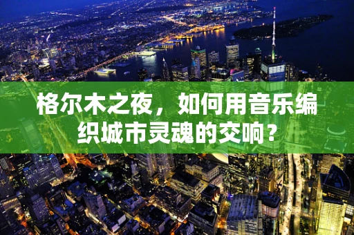格尔木之夜，如何用音乐编织城市灵魂的交响？