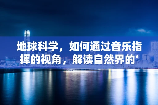 地球科学，如何通过音乐指挥的视角，解读自然界的‘乐章’？