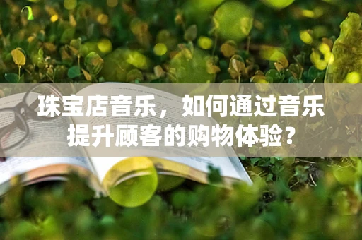 珠宝店音乐，如何通过音乐提升顾客的购物体验？