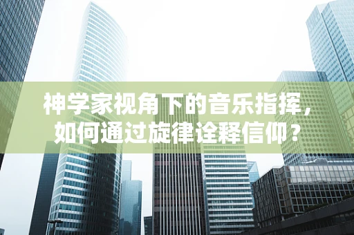 神学家视角下的音乐指挥，如何通过旋律诠释信仰？