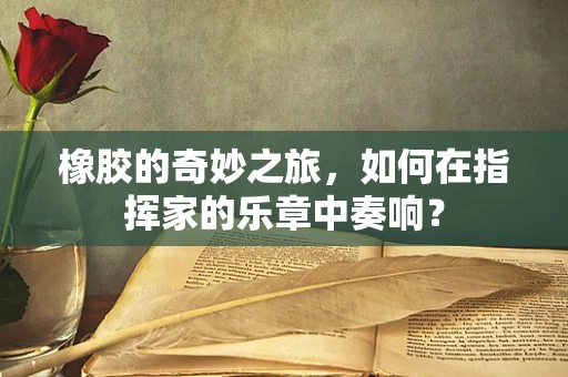 橡胶的奇妙之旅，如何在指挥家的乐章中奏响？