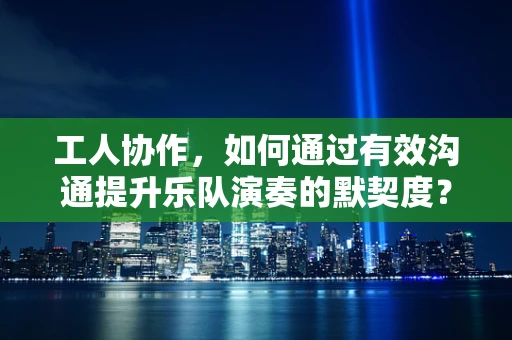 工人协作，如何通过有效沟通提升乐队演奏的默契度？