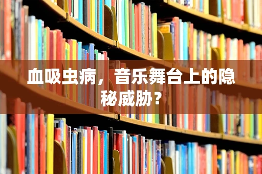 血吸虫病，音乐舞台上的隐秘威胁？