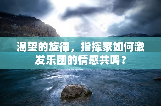 渴望的旋律，指挥家如何激发乐团的情感共鸣？