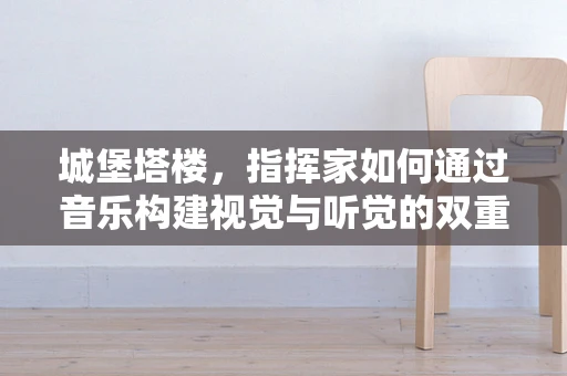 城堡塔楼，指挥家如何通过音乐构建视觉与听觉的双重城堡？