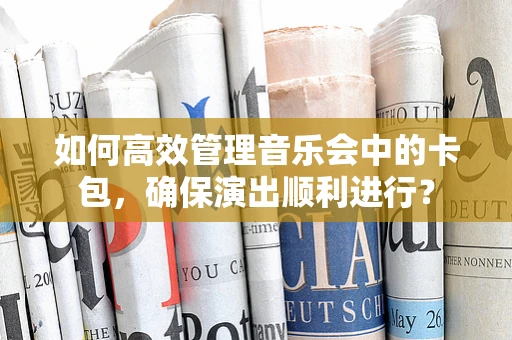 如何高效管理音乐会中的卡包，确保演出顺利进行？