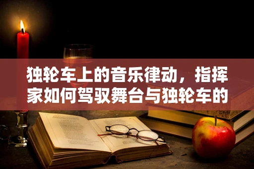 独轮车上的音乐律动，指挥家如何驾驭舞台与独轮车的双重挑战？