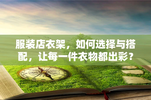 服装店衣架，如何选择与搭配，让每一件衣物都出彩？