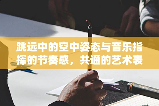 跳远中的空中姿态与音乐指挥的节奏感，共通的艺术表达