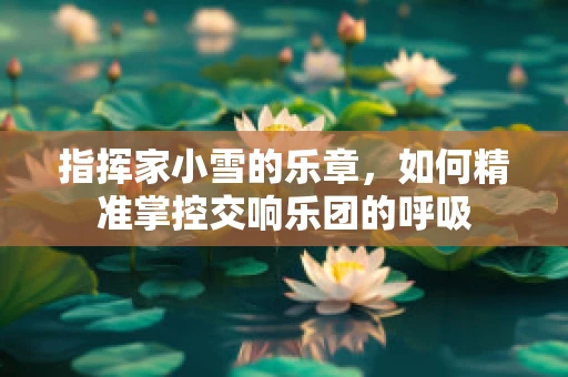 指挥家小雪的乐章，如何精准掌控交响乐团的呼吸