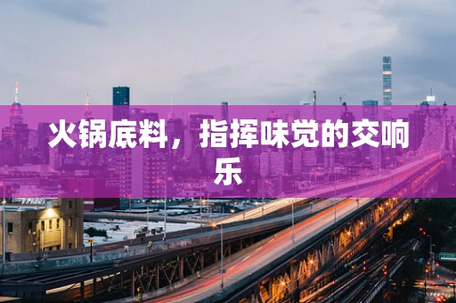 火锅底料，指挥味觉的交响乐