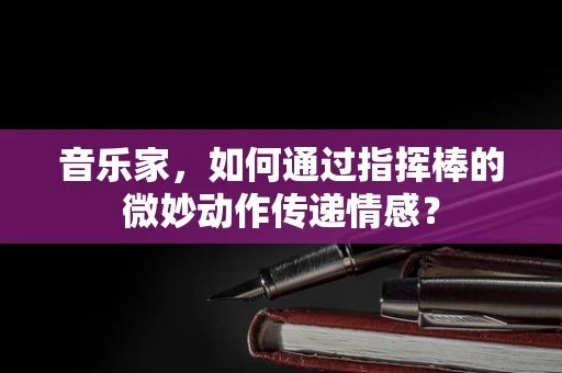 音乐家，如何通过指挥棒的微妙动作传递情感？