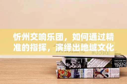 忻州交响乐团，如何通过精准的指挥，演绎出地域文化的独特韵味？