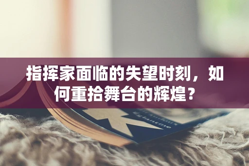 指挥家面临的失望时刻，如何重拾舞台的辉煌？