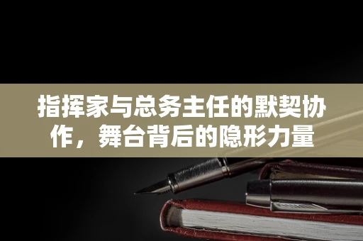 指挥家与总务主任的默契协作，舞台背后的隐形力量