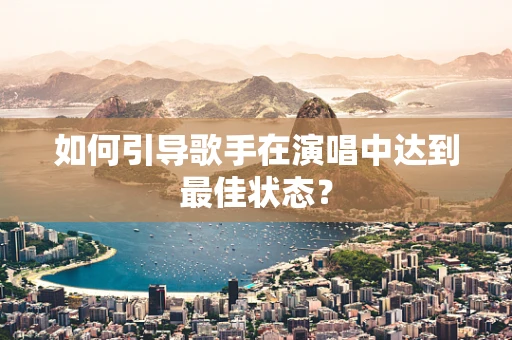 如何引导歌手在演唱中达到最佳状态？