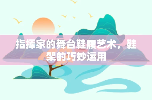 指挥家的舞台鞋履艺术，鞋架的巧妙运用