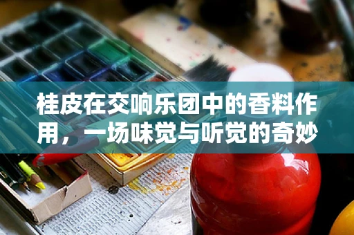 桂皮在交响乐团中的香料作用，一场味觉与听觉的奇妙融合？