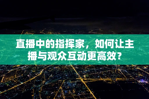 直播中的指挥家，如何让主播与观众互动更高效？