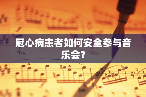 冠心病患者如何安全参与音乐会？