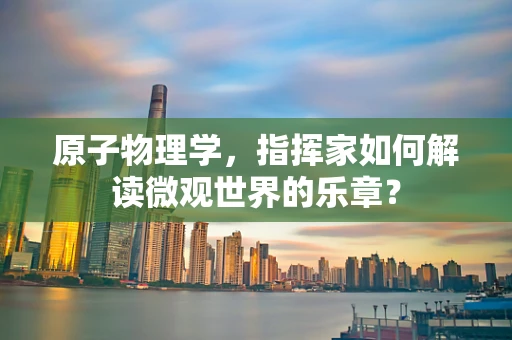 原子物理学，指挥家如何解读微观世界的乐章？