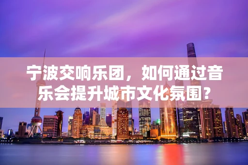 宁波交响乐团，如何通过音乐会提升城市文化氛围？
