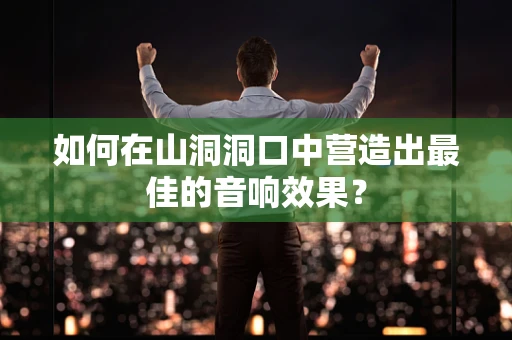 如何在山洞洞口中营造出最佳的音响效果？
