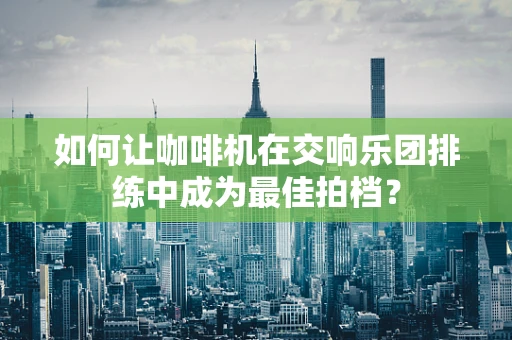 如何让咖啡机在交响乐团排练中成为最佳拍档？