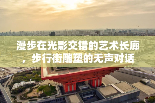 漫步在光影交错的艺术长廊，步行街雕塑的无声对话