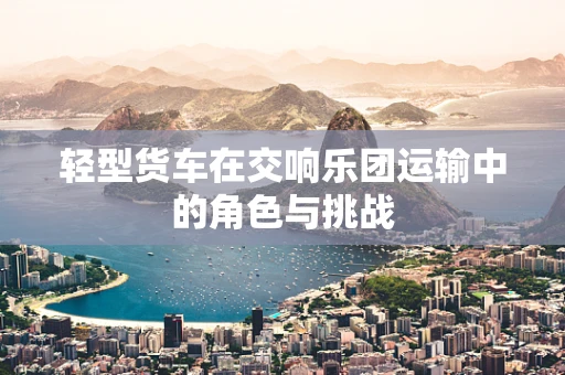 轻型货车在交响乐团运输中的角色与挑战