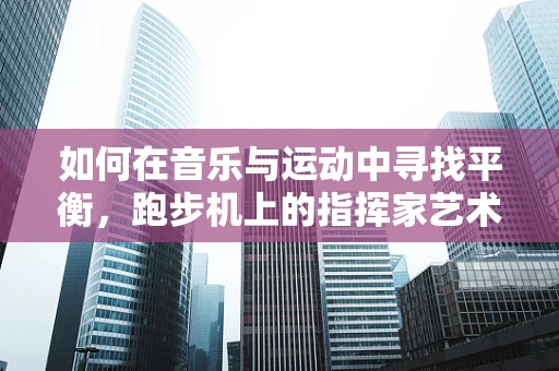 如何在音乐与运动中寻找平衡，跑步机上的指挥家艺术