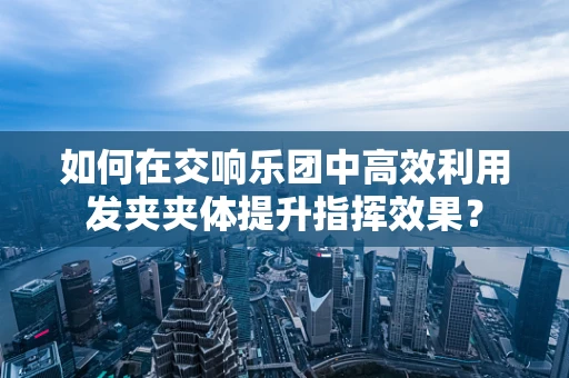 如何在交响乐团中高效利用发夹夹体提升指挥效果？