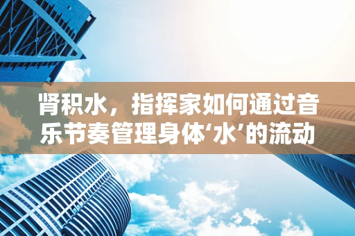 肾积水，指挥家如何通过音乐节奏管理身体‘水’的流动？