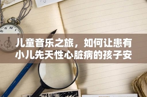 儿童音乐之旅，如何让患有小儿先天性心脏病的孩子安全享受音乐会？