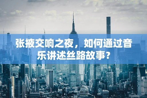 张掖交响之夜，如何通过音乐讲述丝路故事？