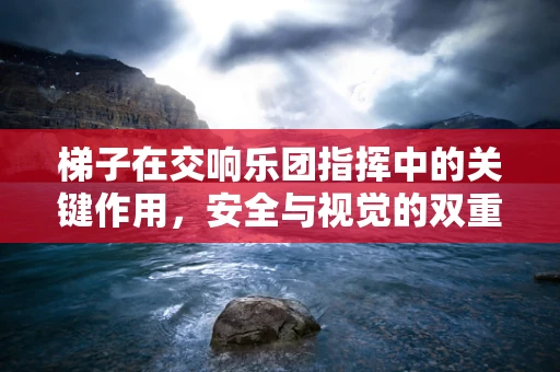梯子在交响乐团指挥中的关键作用，安全与视觉的双重考量