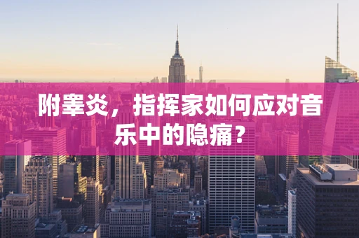 附睾炎，指挥家如何应对音乐中的隐痛？