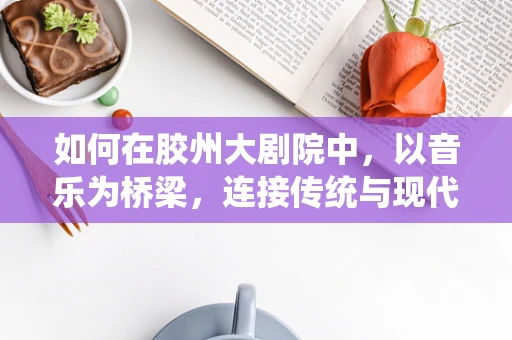 如何在胶州大剧院中，以音乐为桥梁，连接传统与现代？