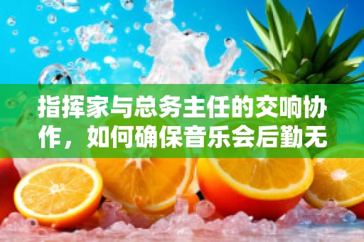 指挥家与总务主任的交响协作，如何确保音乐会后勤无忧？