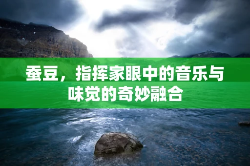 蚕豆，指挥家眼中的音乐与味觉的奇妙融合