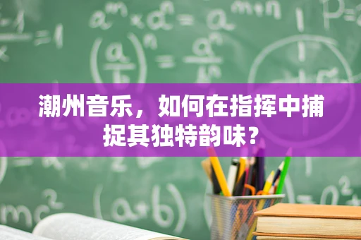 潮州音乐，如何在指挥中捕捉其独特韵味？