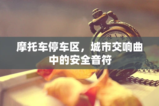 摩托车停车区，城市交响曲中的安全音符