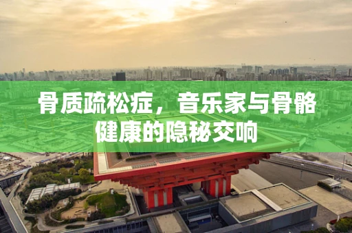 骨质疏松症，音乐家与骨骼健康的隐秘交响
